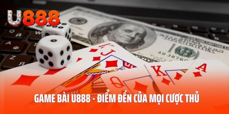 Game bài U888 - Điểm đến của mọi cược thủ