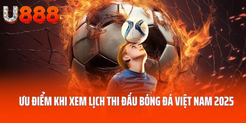 Ưu điểm khi xem lịch thi đấu bóng đá việt nam 2025 U888