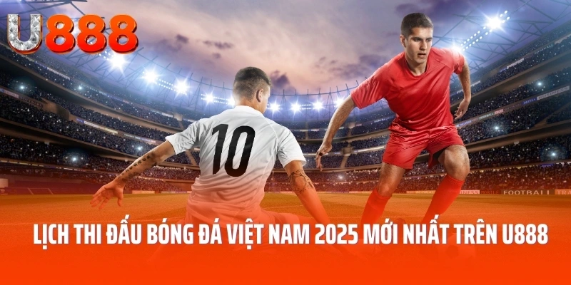 Lịch Thi Đấu Bóng Đá Việt Nam 2025 Mới Nhất Trên U888