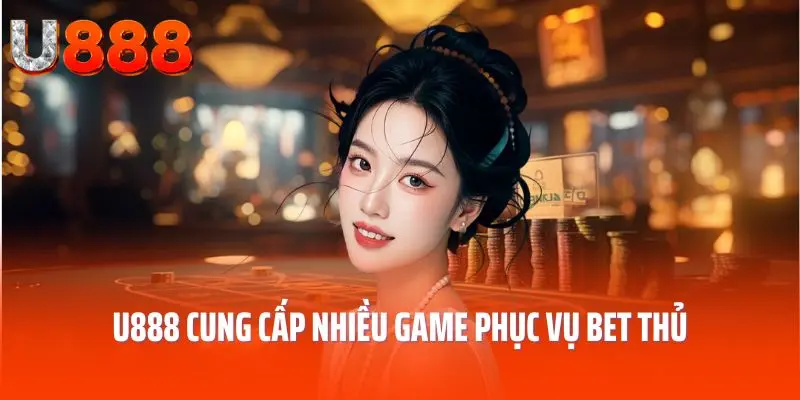 U888 cung cấp nhiều game phục vụ bet thủ