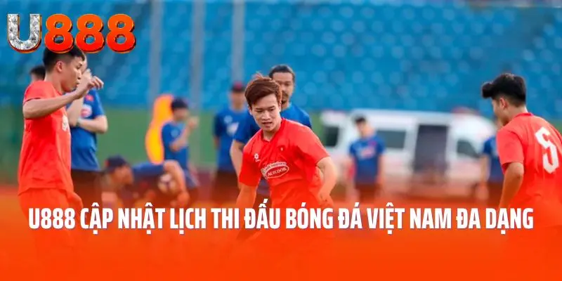 U888 cập nhật lịch thi đấu bóng đá Việt Nam đa dạng