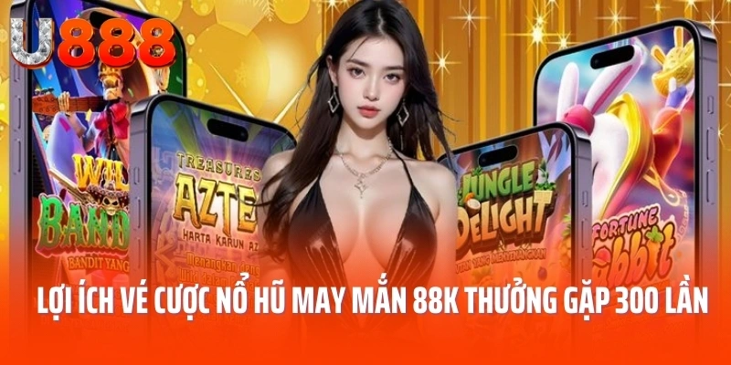 Lợi ích tham gia vé cược nổ hũ may mắn 88k thưởng gặp 300 lần 